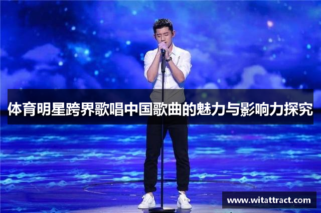 体育明星跨界歌唱中国歌曲的魅力与影响力探究