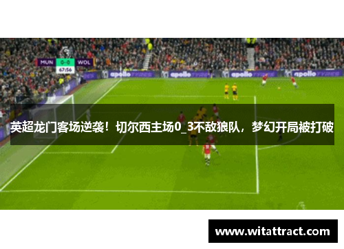 英超龙门客场逆袭！切尔西主场0_3不敌狼队，梦幻开局被打破