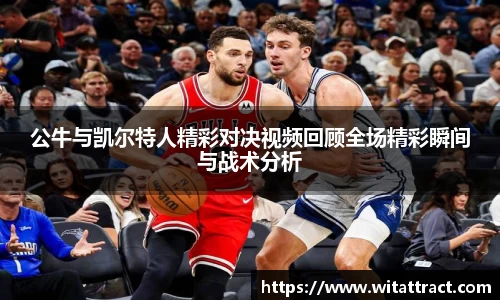 w66公牛与凯尔特人精彩对决视频回顾全场精彩瞬间与战术分析